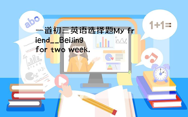 一道初三英语选择题My friend__Beijing for two week.