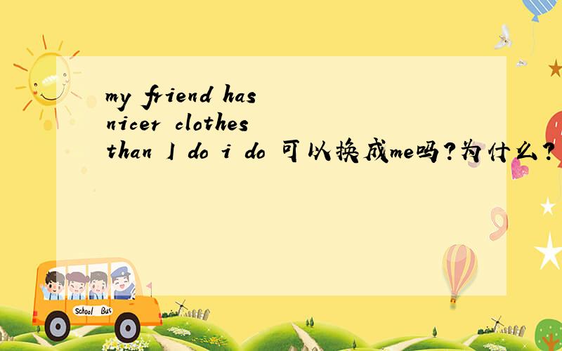 my friend has nicer clothes than I do i do 可以换成me吗?为什么?