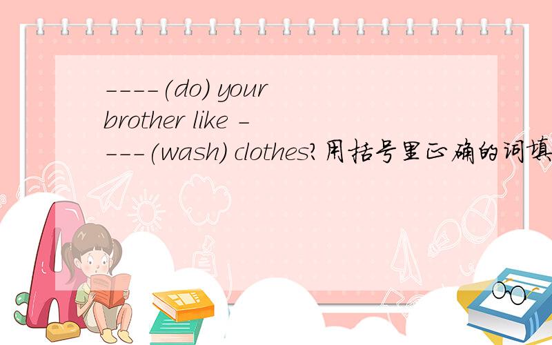 ----(do) your brother like ----(wash) clothes?用括号里正确的词填空