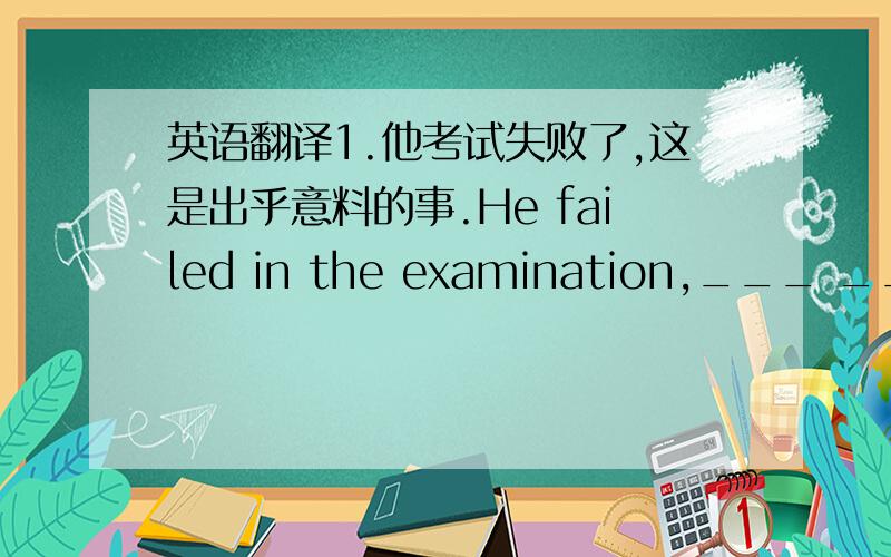 英语翻译1.他考试失败了,这是出乎意料的事.He failed in the examination,___ ___ _