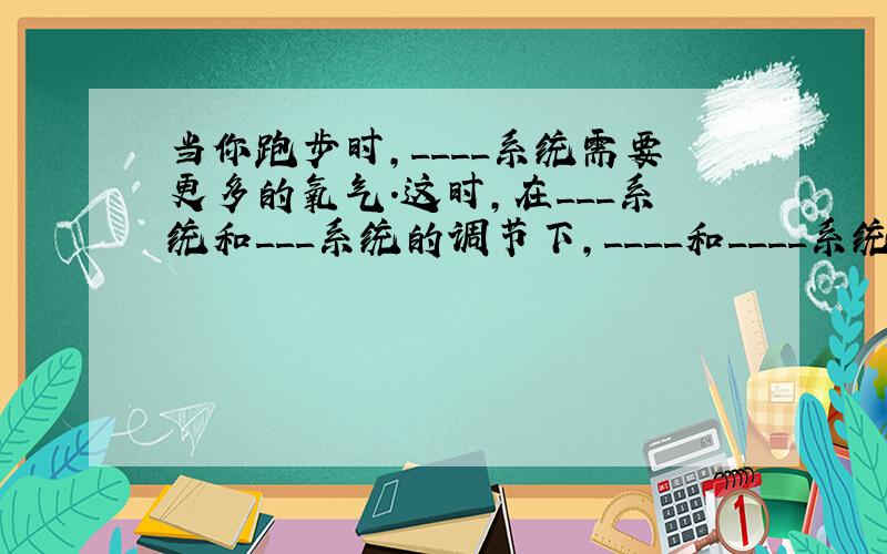 当你跑步时,____系统需要更多的氧气.这时,在___系统和___系统的调节下,____和____系统的活动就会加强——