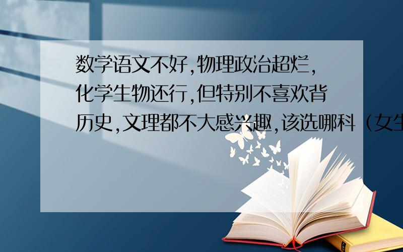 数学语文不好,物理政治超烂,化学生物还行,但特别不喜欢背历史,文理都不大感兴趣,该选哪科（女生）