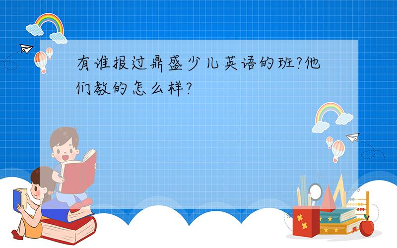 有谁报过鼎盛少儿英语的班?他们教的怎么样?