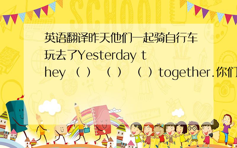 英语翻译昨天他们一起骑自行车玩去了Yesterday they （ ） （ ） （ ）together.你们什么时候回到