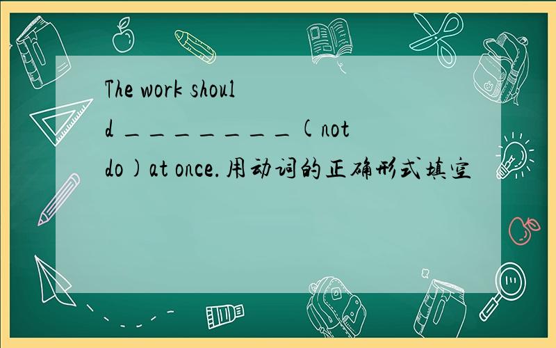 The work should _______(not do)at once.用动词的正确形式填空