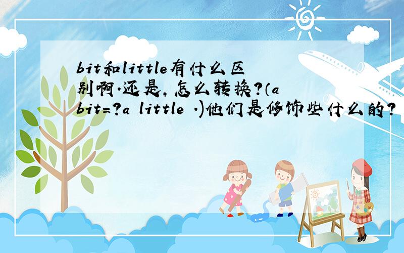 bit和little有什么区别啊.还是,怎么转换?（a bit=?a little .)他们是修饰些什么的?