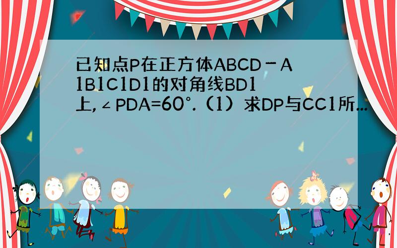 已知点P在正方体ABCD－A1B1C1D1的对角线BD1上,∠PDA=60°.（1）求DP与CC1所...