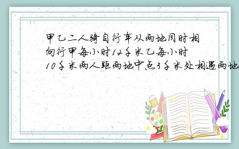 甲乙二人骑自行车从两地同时相向行甲每小时12千米乙每小时10千米两人距两地中点3千米处相遇两地多少千米