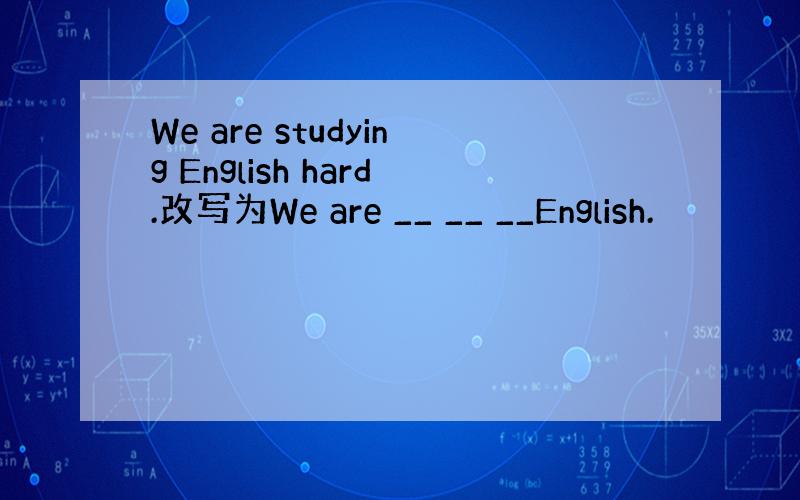 We are studying English hard.改写为We are __ __ __English.