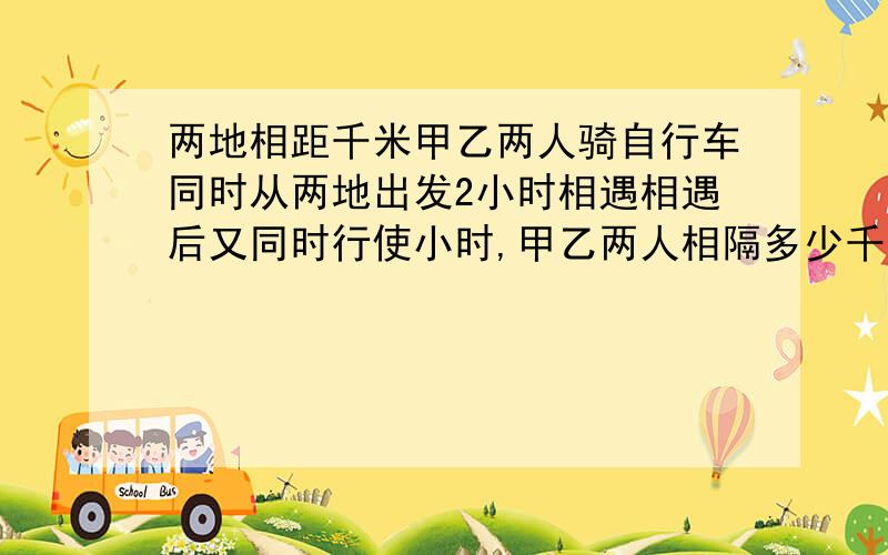 两地相距千米甲乙两人骑自行车同时从两地出发2小时相遇相遇后又同时行使小时,甲乙两人相隔多少千米?