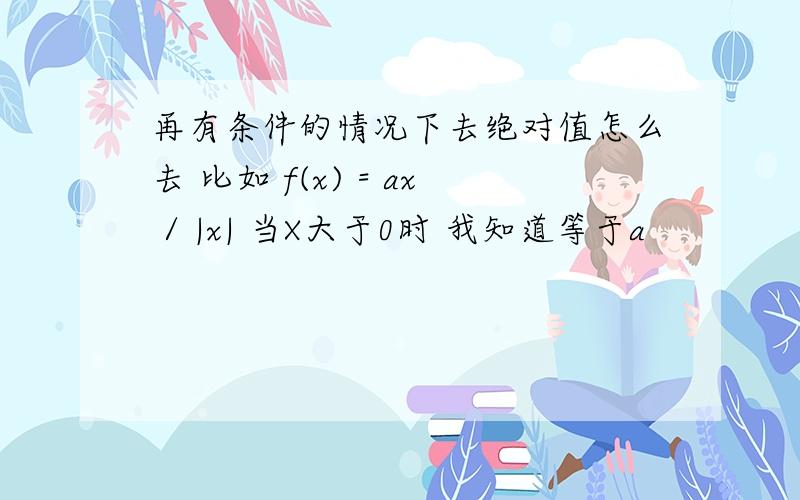 再有条件的情况下去绝对值怎么去 比如 f(x) = ax / |x| 当X大于0时 我知道等于a