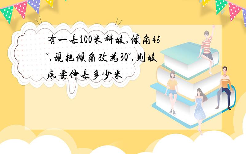 有一长100米斜坡,倾角45°,现把倾角改为30°,则坡底要伸长多少米