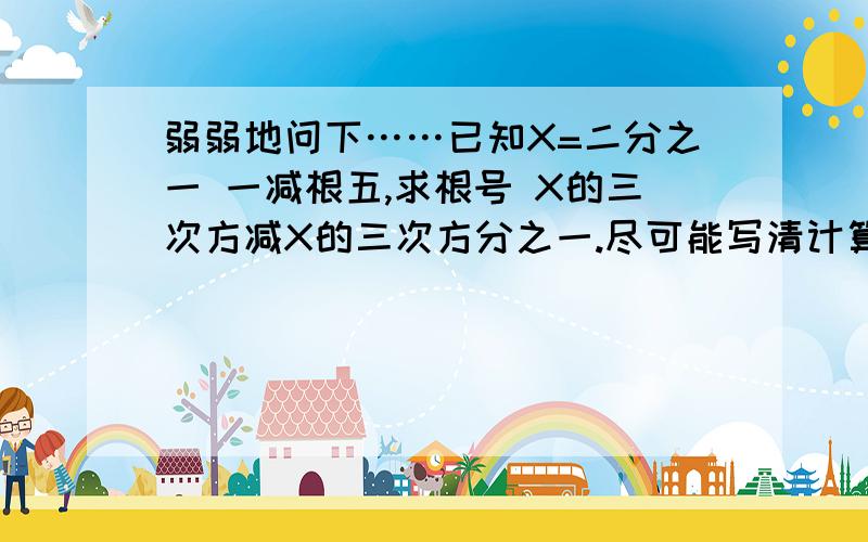 弱弱地问下……已知X=二分之一 一减根五,求根号 X的三次方减X的三次方分之一.尽可能写清计算过程.二分之一乘（一减根五