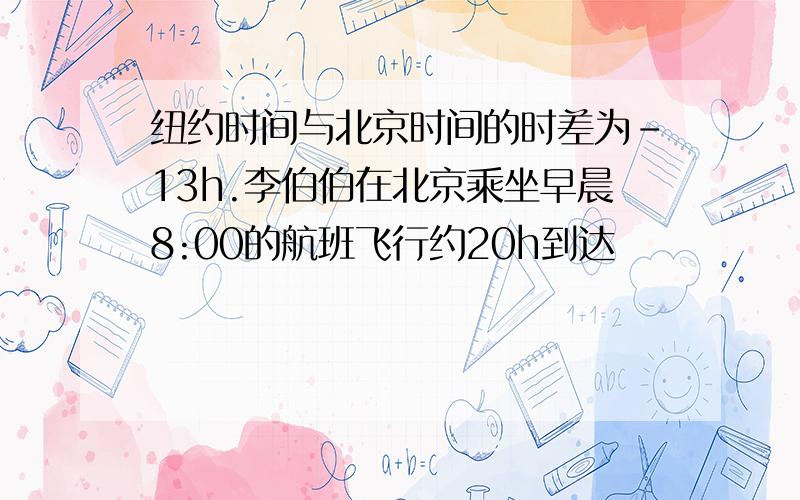 纽约时间与北京时间的时差为-13h.李伯伯在北京乘坐早晨8:00的航班飞行约20h到达