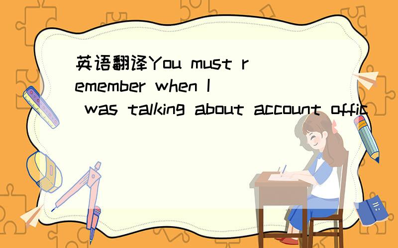 英语翻译You must remember when I was talking about account offic