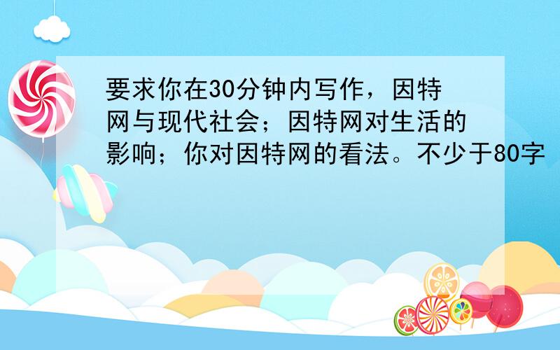 要求你在30分钟内写作，因特网与现代社会；因特网对生活的影响；你对因特网的看法。不少于80字