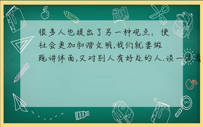 很多人也提出了另一种观点：使社会更加和谐文明,我们就要做既讲体面,又对别人有好处的人.谈一谈看法