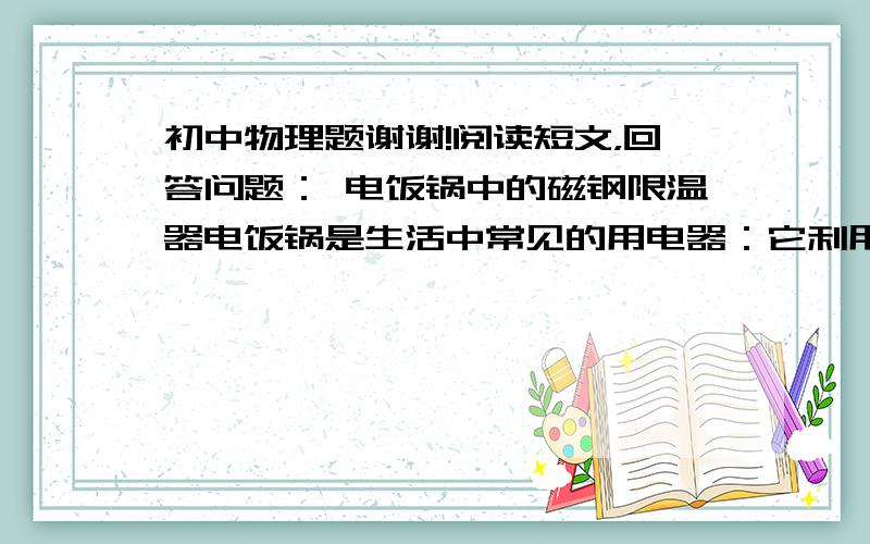 初中物理题谢谢!阅读短文，回答问题： 电饭锅中的磁钢限温器电饭锅是生活中常见的用电器：它利用磁钢限温器来控制煮饭过程中的