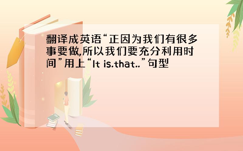 翻译成英语“正因为我们有很多事要做,所以我们要充分利用时间”用上“It is.that..”句型