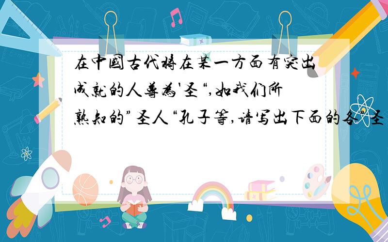 在中国古代将在某一方面有突出成就的人尊为'圣“,如我们所熟知的”圣人“孔子等,请写出下面的各”圣“都是哪些人?画圣（ ）