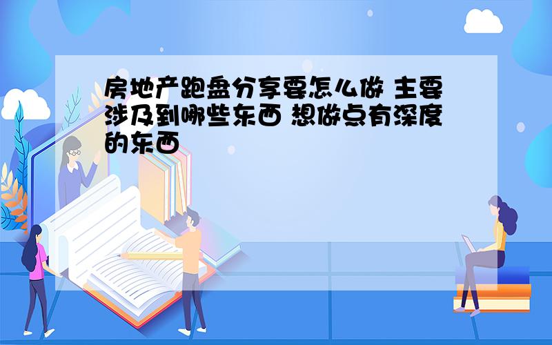 房地产跑盘分享要怎么做 主要涉及到哪些东西 想做点有深度的东西