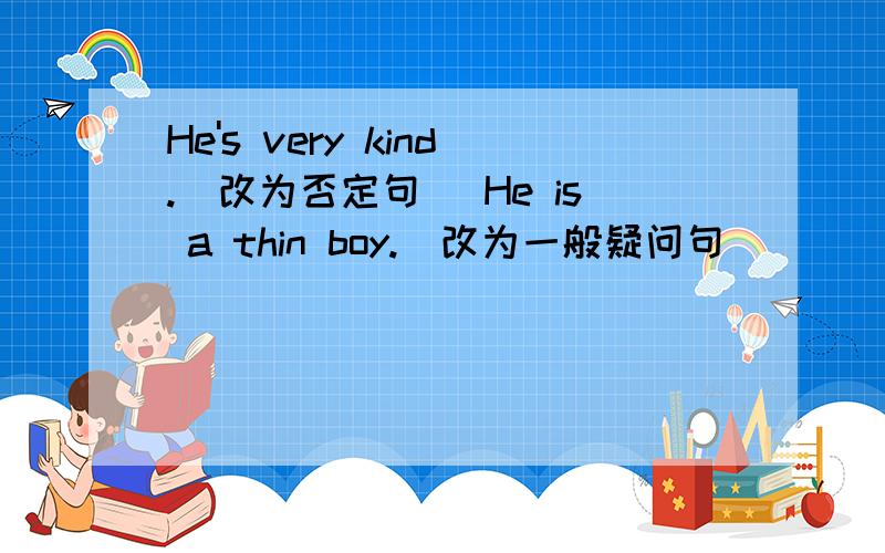 He's very kind.（改为否定句） He is a thin boy.（改为一般疑问句）