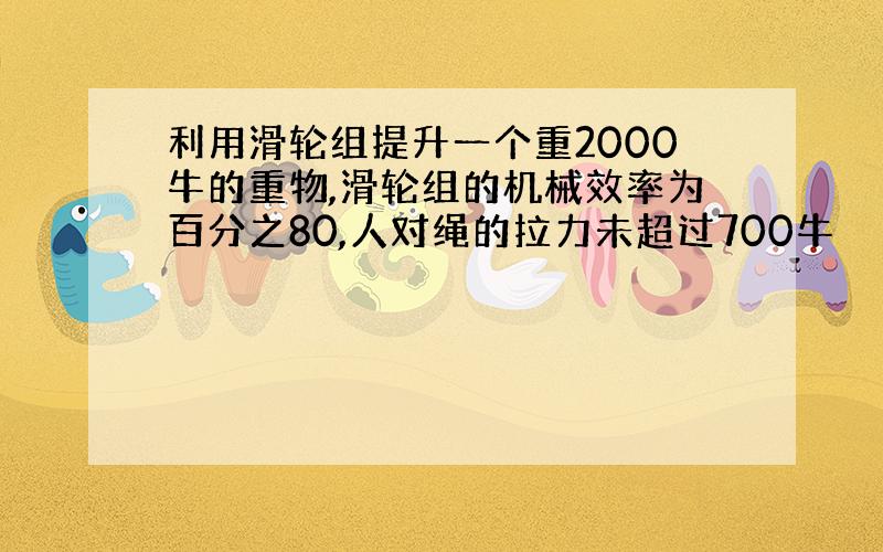 利用滑轮组提升一个重2000牛的重物,滑轮组的机械效率为百分之80,人对绳的拉力未超过700牛