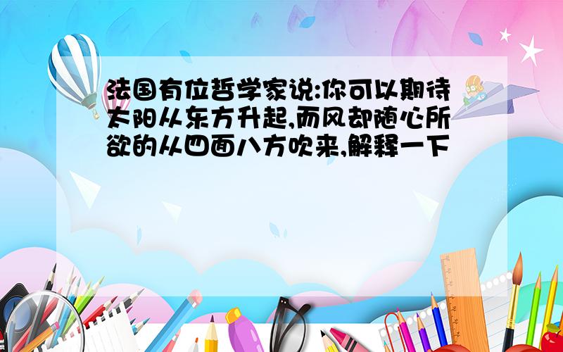 法国有位哲学家说:你可以期待太阳从东方升起,而风却随心所欲的从四面八方吹来,解释一下