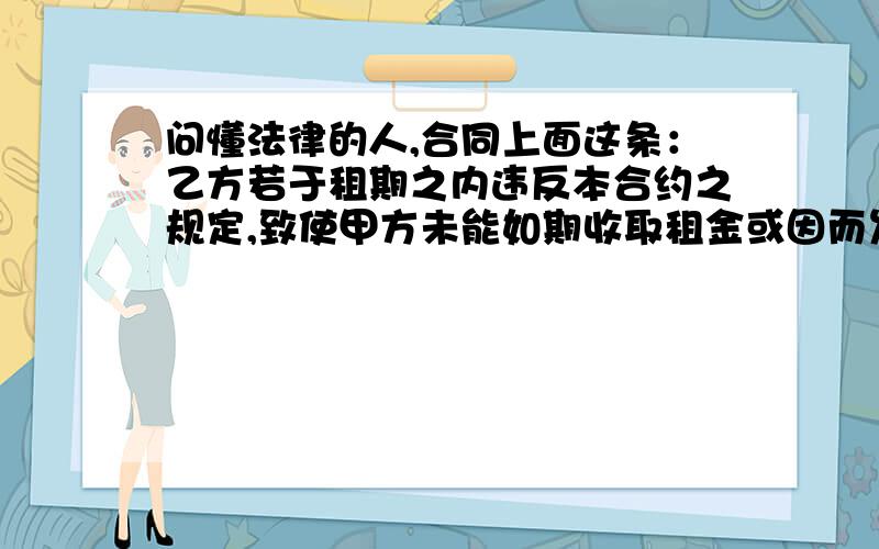 问懂法律的人,合同上面这条：乙方若于租期之内违反本合约之规定,致使甲方未能如期收取租金或因而发生费用,甲方可以扣除费用或