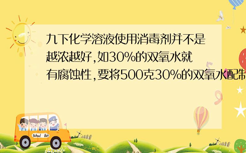 九下化学溶液使用消毒剂并不是越浓越好,如30%的双氧水就有腐蚀性,要将500克30%的双氧水配制成用于创伤换药的3%的消