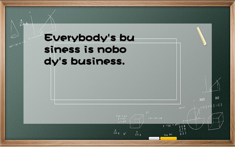 Everybody's business is nobody's business.