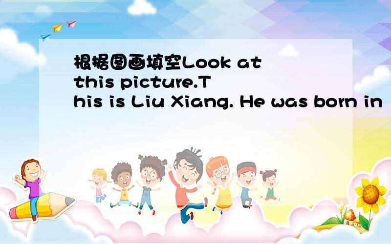 根据图画填空Look at this picture.This is Liu Xiang. He was born in