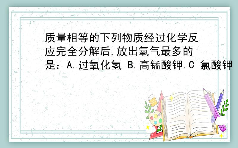 质量相等的下列物质经过化学反应完全分解后,放出氧气最多的是：A.过氧化氢 B.高锰酸钾.C 氯酸钾 D.水?