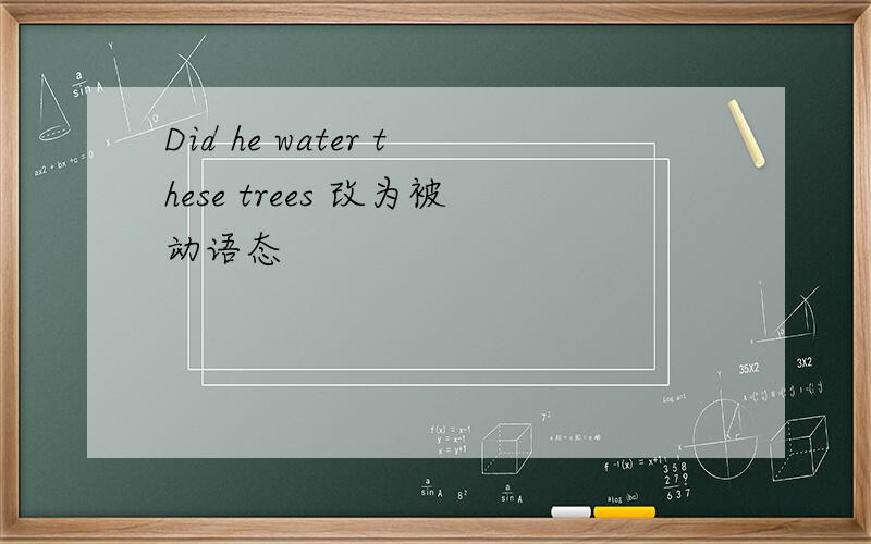 Did he water these trees 改为被动语态