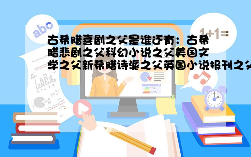 古希腊喜剧之父是谁还有：古希腊悲剧之父科幻小说之父美国文学之父新希腊诗派之父英国小说报刊之父英国小说之父