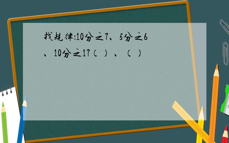 找规律：10分之7、5分之6、10分之17（） 、（）