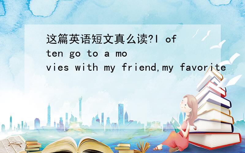 这篇英语短文真么读?I often go to a movies with my friend,my favorite