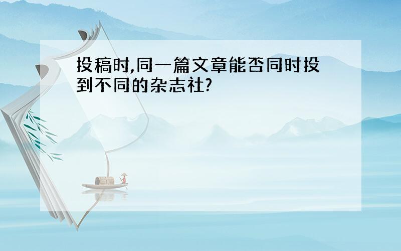 投稿时,同一篇文章能否同时投到不同的杂志社?