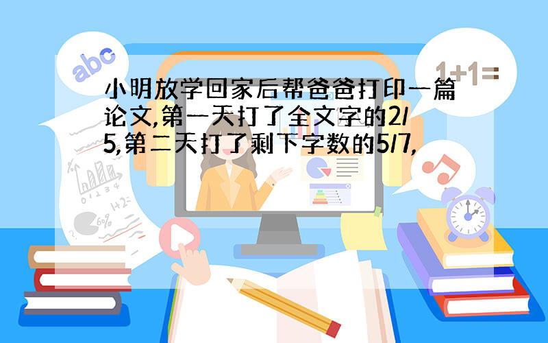 小明放学回家后帮爸爸打印一篇论文,第一天打了全文字的2/5,第二天打了剩下字数的5/7,