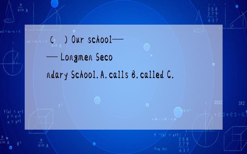 （ ）Our school—— Longmen Secondary School.A.calls B.called C.