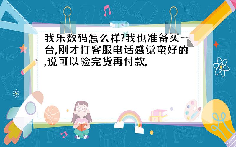 我乐数码怎么样?我也准备买一台,刚才打客服电话感觉蛮好的,说可以验完货再付款,