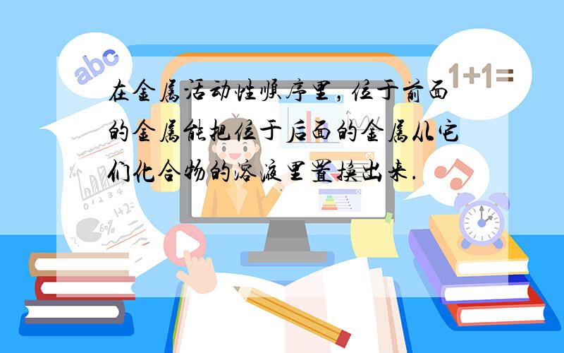 在金属活动性顺序里，位于前面的金属能把位于后面的金属从它们化合物的溶液里置换出来．