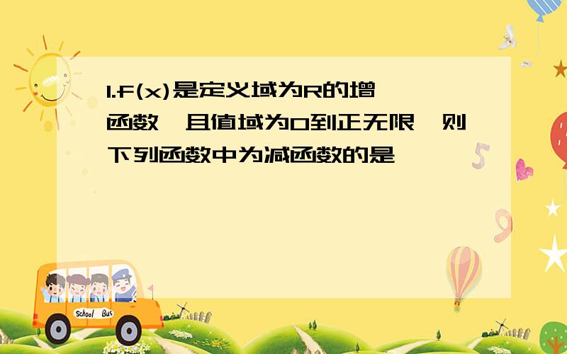 1.f(x)是定义域为R的增函数,且值域为0到正无限,则下列函数中为减函数的是