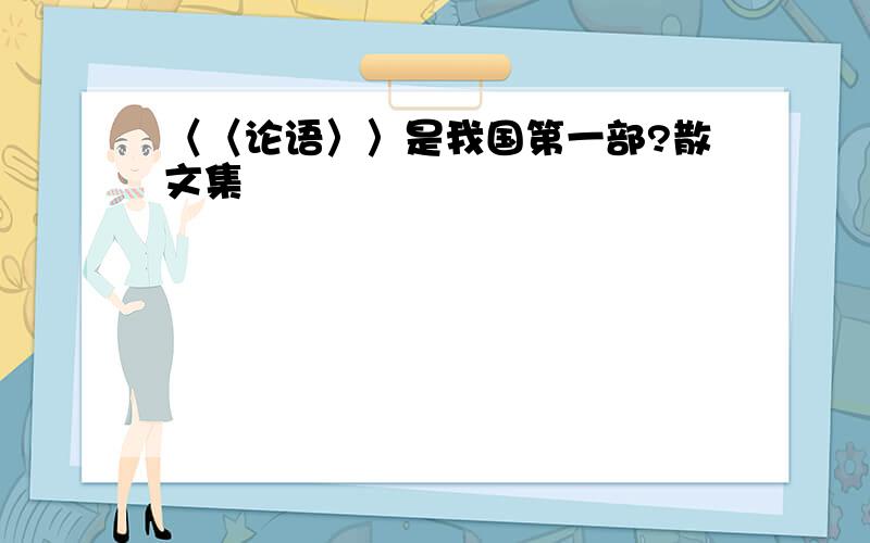 〈〈论语〉〉是我国第一部?散文集