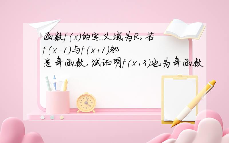 函数f(x)的定义域为R,若f(x-1)与f(x+1)都是奇函数,试证明f(x+3)也为奇函数