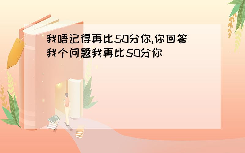 我唔记得再比50分你,你回答我个问题我再比50分你