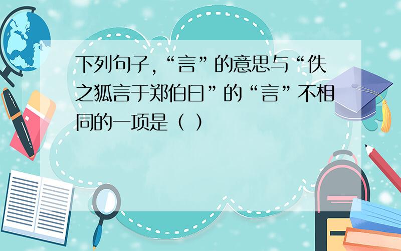 下列句子,“言”的意思与“佚之狐言于郑伯曰”的“言”不相同的一项是（ ）