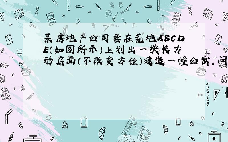 某房地产公司要在荒地ABCDE（如图所示）上划出一块长方形底面（不改变方位）建造一幢公寓,问如何设计才能使公寓占地面积最