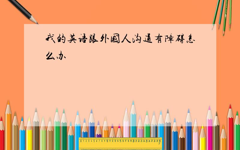 我的英语跟外国人沟通有障碍怎么办