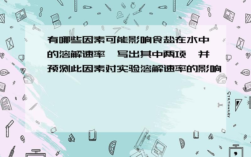 有哪些因素可能影响食盐在水中的溶解速率,写出其中两项,并预测此因素对实验溶解速率的影响